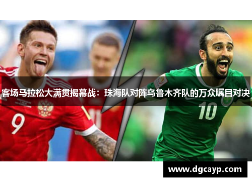 客场马拉松大满贯揭幕战：珠海队对阵乌鲁木齐队的万众瞩目对决