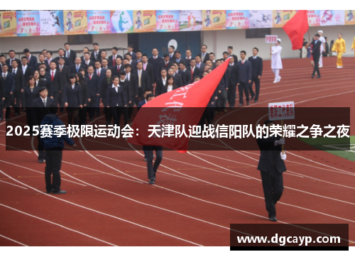2025赛季极限运动会：天津队迎战信阳队的荣耀之争之夜