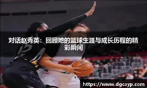对话赵秀英：回顾她的篮球生涯与成长历程的精彩瞬间